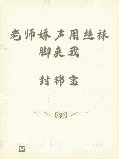 老师娇声用丝袜脚夹我