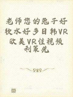 老师您的兔子好软水好多日韩VR欧美VR性视频