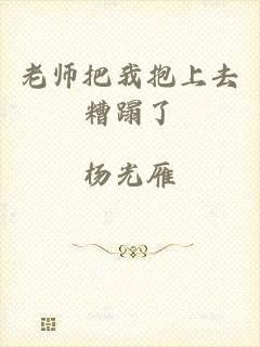 老师把我抱上去糟蹋了