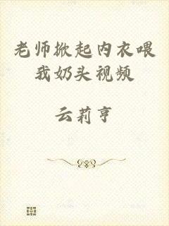 老师掀起内衣喂我奶头视频