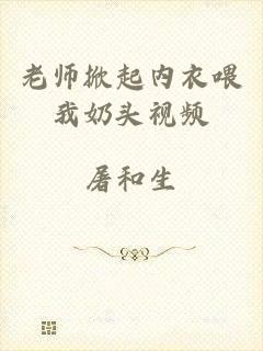 老师掀起内衣喂我奶头视频