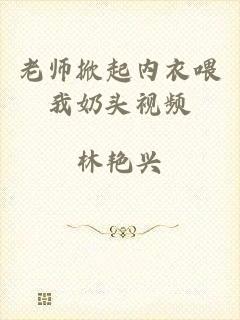 老师掀起内衣喂我奶头视频