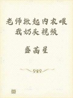 老师掀起内衣喂我奶头视频