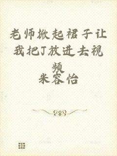老师掀起裙子让我把J放进去视频