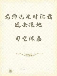 老师洗澡时让我进去摸她