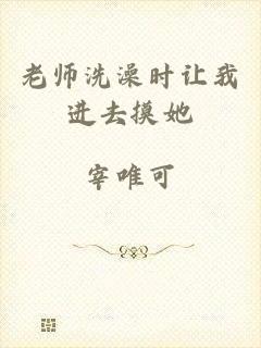 老师洗澡时让我进去摸她