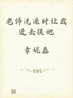 老师洗澡时让我进去摸她