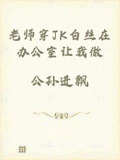 老师穿JK白丝在办公室让我做