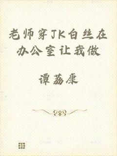 老师穿JK白丝在办公室让我做