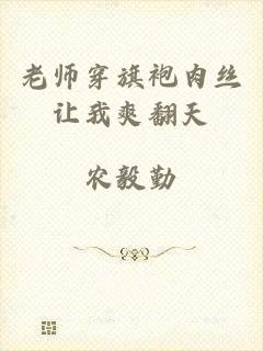 老师穿旗袍肉丝让我爽翻天
