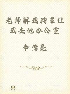 老师解我胸罩让我去他办公室