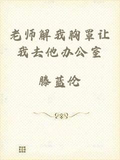 老师解我胸罩让我去他办公室