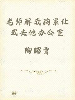 老师解我胸罩让我去他办公室