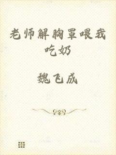 老师解胸罩喂我吃奶