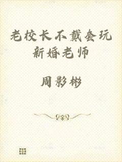 老校长不戴套玩新婚老师