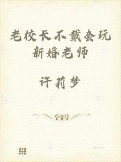 老校长不戴套玩新婚老师