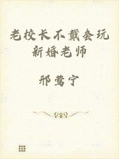 老校长不戴套玩新婚老师