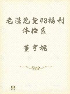 老湿免费48福利体检区