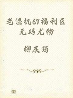老湿机69福利区无码尤物