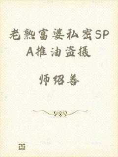 老熟富婆私密SPA推油盗摄