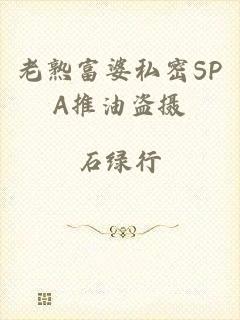 老熟富婆私密SPA推油盗摄