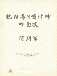 耽肉高H喷汁呻吟受攻