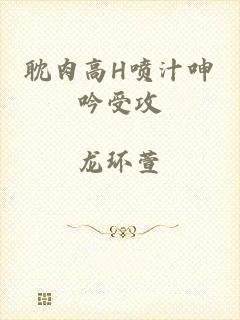 耽肉高H喷汁呻吟受攻