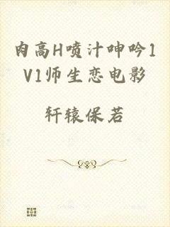 肉高H喷汁呻吟1V1师生恋电影