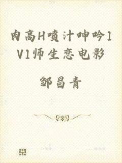肉高H喷汁呻吟1V1师生恋电影