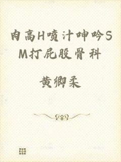 肉高H喷汁呻吟SM打屁股骨科