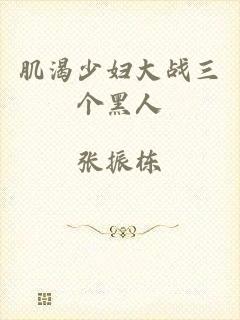 肌渴少妇大战三个黑人