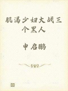 肌渴少妇大战三个黑人