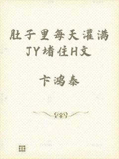 肚子里每天灌满JY堵住H文