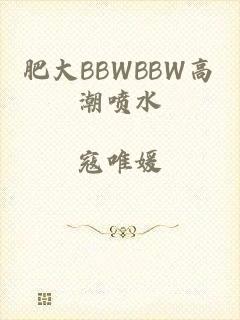 肥大BBWBBW高潮喷水