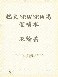 肥大BBWBBW高潮喷水