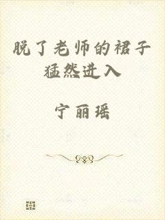 脱了老师的裙子猛然进入