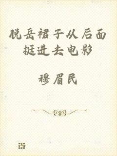 脱岳裙子从后面挺进去电影