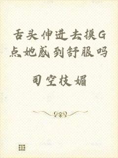 舌头伸进去摸G点她感到舒服吗
