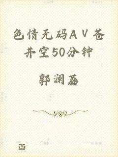 色情无码AⅤ苍井空50分钟