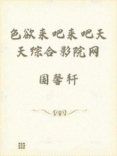 色欲来吧来吧天天综合影院网