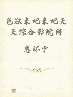 色欲来吧来吧天天综合影院网