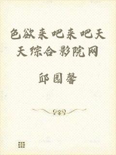 色欲来吧来吧天天综合影院网