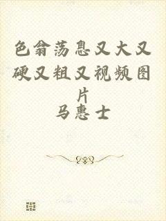 色翁荡息又大又硬又粗又视频图片