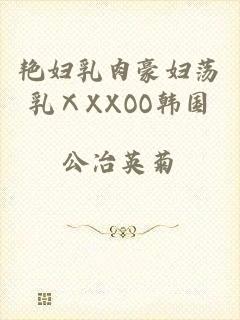艳妇乳肉豪妇荡乳ⅩXXOO韩国