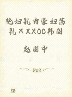 艳妇乳肉豪妇荡乳ⅩXXOO韩国