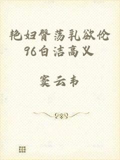 艳妇臀荡乳欲伦96白洁高义