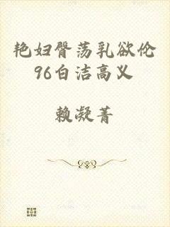 艳妇臀荡乳欲伦96白洁高义