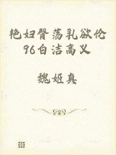 艳妇臀荡乳欲伦96白洁高义