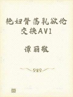 艳妇臀荡乳欲伦交换AV1