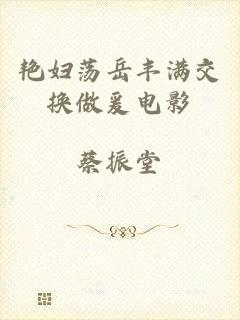 艳妇荡岳丰满交换做爰电影